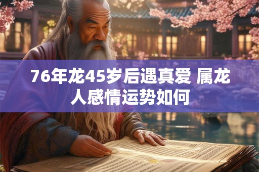 76年龙45岁后遇真爱 属龙人感情运势如何
