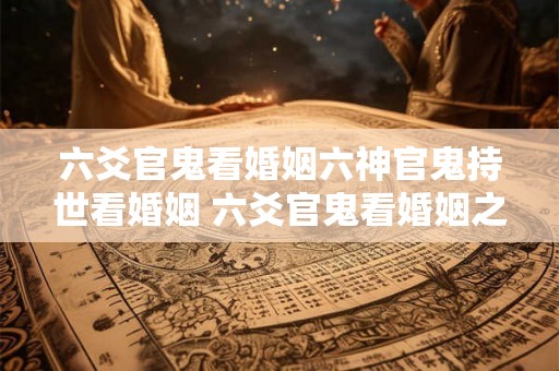 六爻官鬼看婚姻六神官鬼持世看婚姻 六爻官鬼看婚姻之问