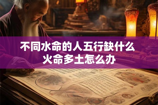 不同水命的人五行缺什么 火命多土怎么办