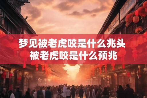 梦见被老虎咬是什么兆头 被老虎咬是什么预兆 梦见被老虎咬是什么兆头 被老虎咬是什么预兆