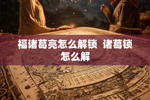 福诸葛亮怎么解锁  诸葛锁怎么解