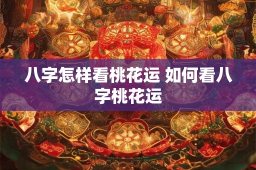 八字怎样看桃花运 如何看八字桃花运
