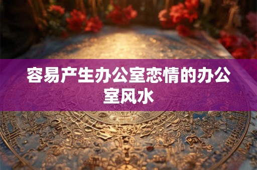 容易产生办公室恋情的办公室风水
