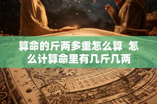 算命的斤两多重怎么算  怎么计算命里有几斤几两