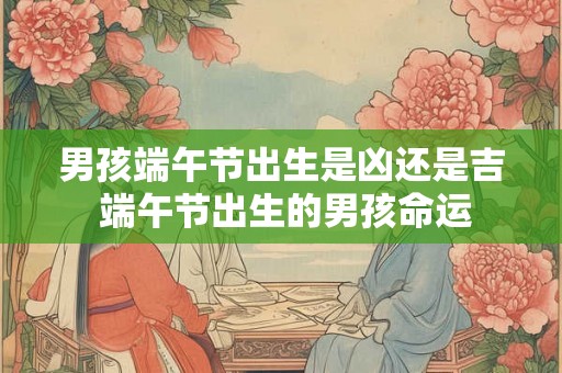 男孩端午节出生是凶还是吉 端午节出生的男孩命运