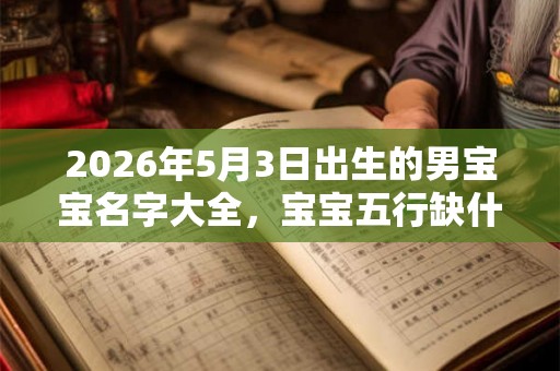 2026年5月3日出生的男宝宝名字大全，宝宝五行缺什么？