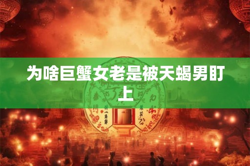 为啥巨蟹女老是被天蝎男盯上
