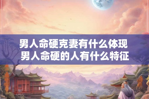男人命硬克妻有什么体现 男人命硬的人有什么特征