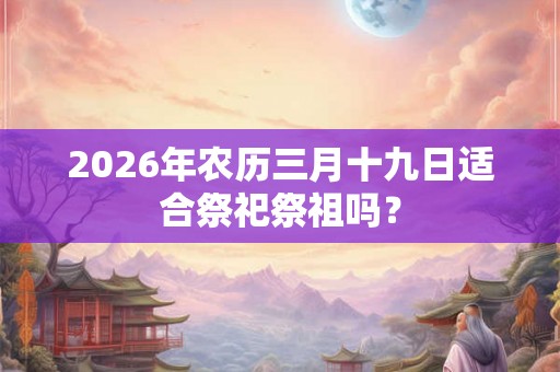 2026年农历三月十九日适合祭祀祭祖吗？