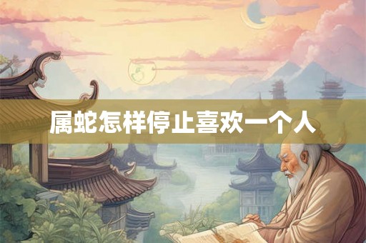属蛇怎样停止喜欢一个人