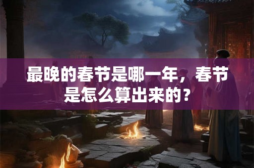 最晚的春节是哪一年，春节是怎么算出来的？