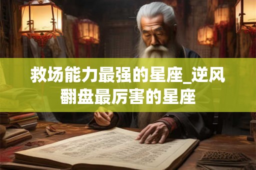 救场能力最强的星座_逆风翻盘最厉害的星座