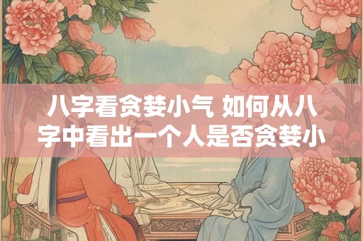 八字看贪婪小气 如何从八字中看出一个人是否贪婪小气 八字看贪婪小气 如何从八字中看出一个人是否贪婪小气