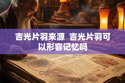吉光片羽来源 吉光片羽可以形容记忆吗 吉光片羽来源 吉光片羽可以形容记忆吗