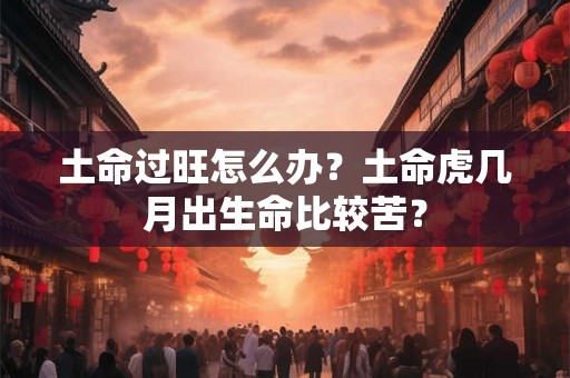 土命过旺怎么办？土命虎几月出生命比较苦？