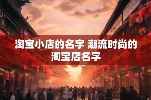 淘宝小店的名字 潮流时尚的淘宝店名字