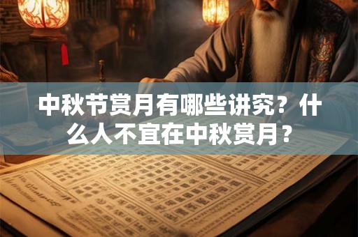 中秋节赏月有哪些讲究？什么人不宜在中秋赏月？