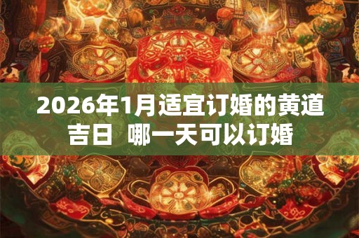 2026年1月适宜订婚的黄道吉日  哪一天可以订婚