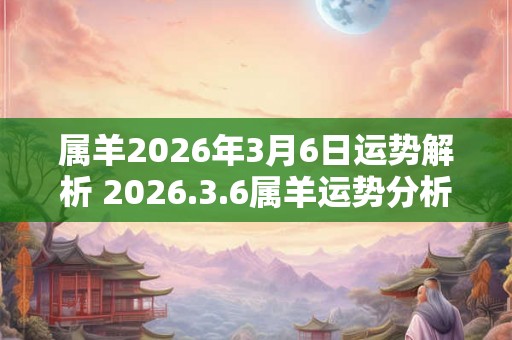 属羊2026年3月6日运势解析 2026.3.6属羊运势分析 属羊2026年3月6日运势解析 2026.3.6属羊运势分析