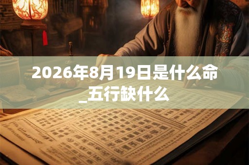 2026年8月19日是什么命_五行缺什么