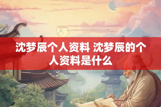 沈梦辰个人资料 沈梦辰的个人资料是什么 沈梦辰个人资料 沈梦辰的个人资料是什么