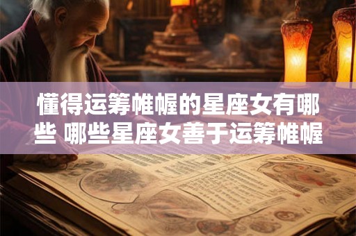 懂得运筹帷幄的星座女有哪些 哪些星座女善于运筹帷幄