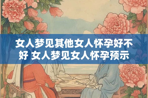女人梦见其他女人怀孕好不好 女人梦见女人怀孕预示什么