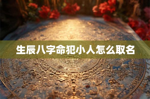 生辰八字命犯小人怎么取名