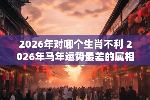 2026年对哪个生肖不利 2026年马年运势最差的属相