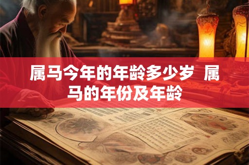 属马今年的年龄多少岁 属马的年份及年龄 属马今年的年龄多少岁 属马的年份及年龄