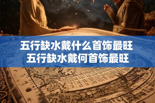 五行缺水戴什么首饰最旺 五行缺水戴何首饰最旺