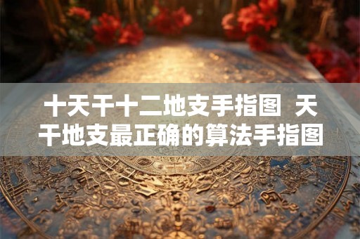 十天干十二地支手指图  天干地支最正确的算法手指图