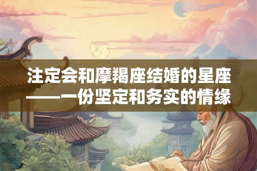 注定会和摩羯座结婚的星座——一份坚定和务实的情缘 注定会和摩羯座结婚的星座——一份坚定和务实的情缘