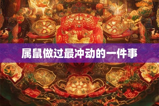 属鼠做过最冲动的一件事 属鼠做过最冲动的一件事