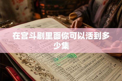 在宫斗剧里面你可以活到多少集