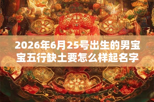 2026年6月25号出生的男宝宝五行缺土要怎么样起名字 2026年6月25号出生的男宝宝五行缺土要怎么样起名字