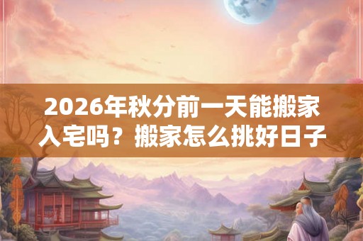 2026年秋分前一天能搬家入宅吗?搬家怎么挑好日子? 2026年秋分前一天能搬家入宅吗?搬家怎么挑好日子?