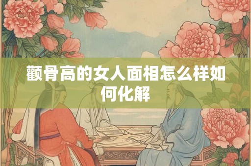 颧骨高的女人面相怎么样如何化解