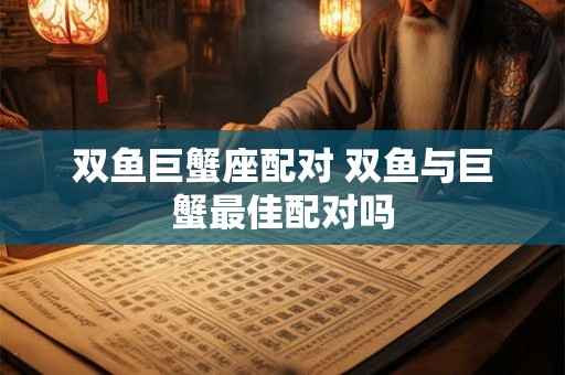 双鱼巨蟹座配对 双鱼与巨蟹最佳配对吗