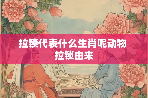 拉锁代表什么生肖呢动物 拉锁由来