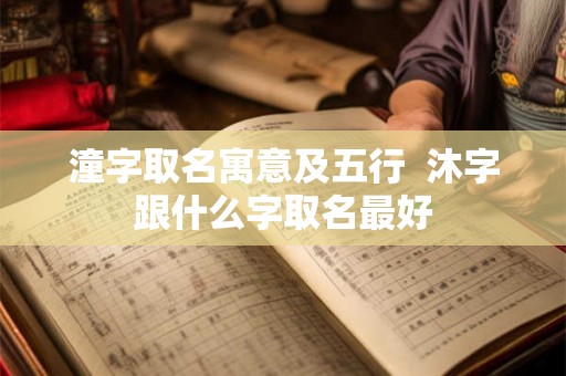 潼字取名寓意及五行 沐字跟什么字取名最好 潼字取名寓意及五行 沐字跟什么字取名最好