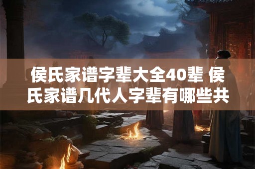 侯氏家谱字辈大全40辈 侯氏家谱几代人字辈有哪些共有多少代