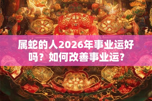 属蛇的人2026年事业运好吗？如何改善事业运？