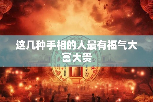 这几种手相的人最有福气大富大贵