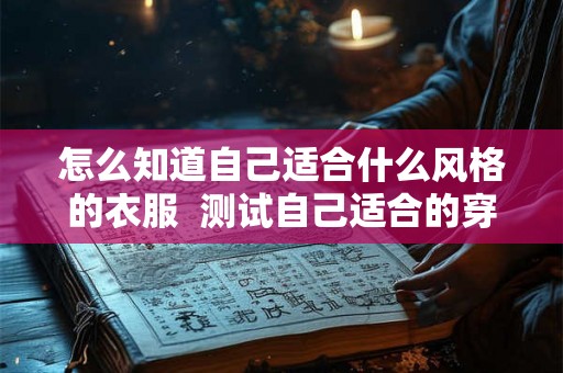 怎么知道自己适合什么风格的衣服 测试自己适合的穿衣风格 怎么知道自己适合什么风格的衣服 测试自己适合的穿衣风格