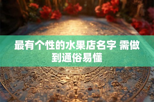 最有个性的水果店名字 需做到通俗易懂 最有个性的水果店名字 需做到通俗易懂