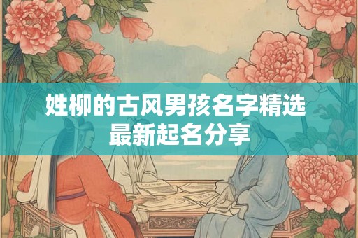 姓柳的古风男孩名字精选 最新起名分享