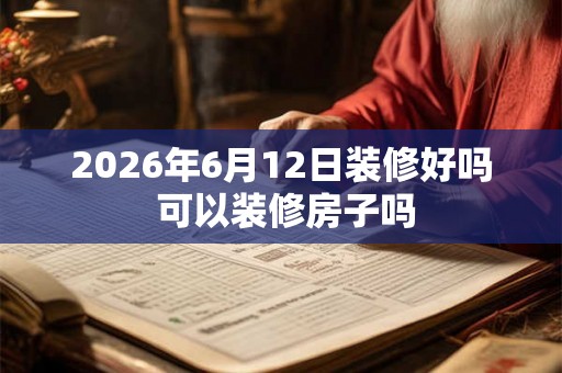 2026年6月12日装修好吗 可以装修房子吗