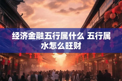 经济金融五行属什么 五行属水怎么旺财