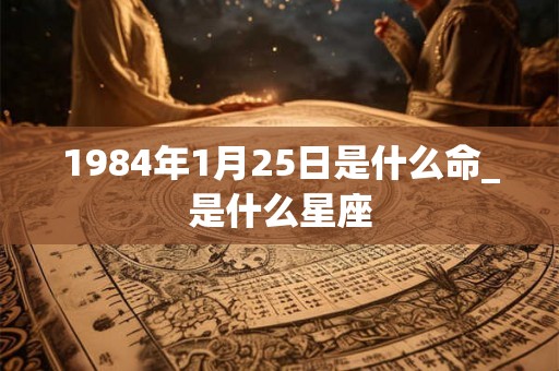 1984年1月25日是什么命_是什么星座
